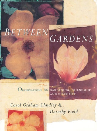 Item #7489 Between Gardens Observations on Gardening, Friendship and Disability. Carol Graham...