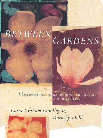 Item #7489 Between Gardens Observations on Gardening, Friendship and Disability. Carol Graham Chudley, Dorothy Field.